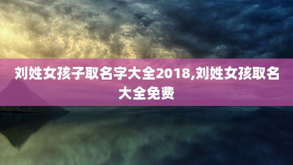 刘姓女孩子取名字大全2018,刘姓女孩取名大全免费