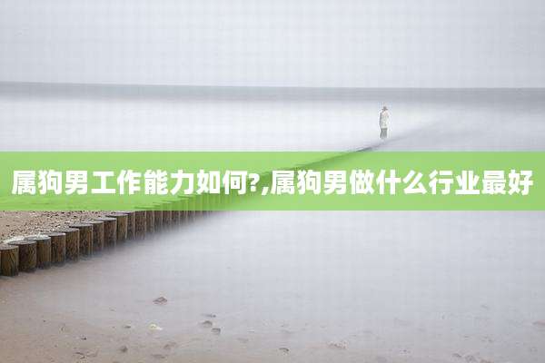 属狗男工作能力如何?,属狗男做什么行业最好