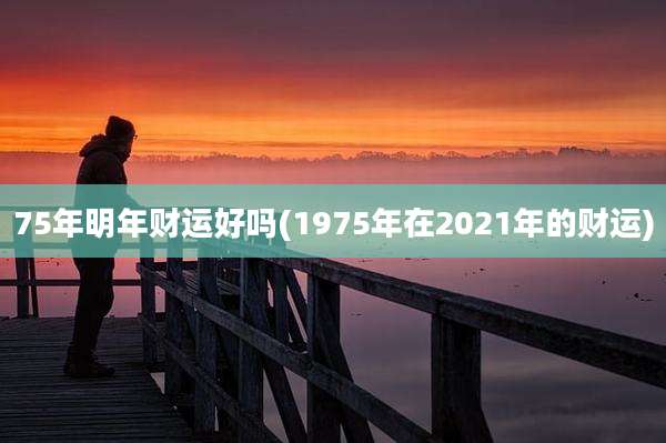 75年明年财运好吗(1975年在2021年的财运)