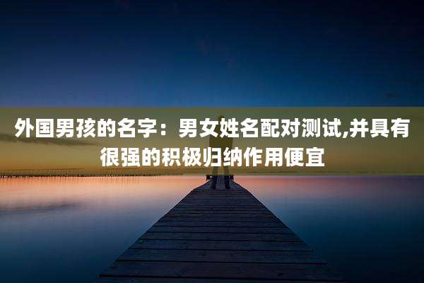 外国男孩的名字:男女姓名配对测试,并具有很强的积极归纳作用便宜