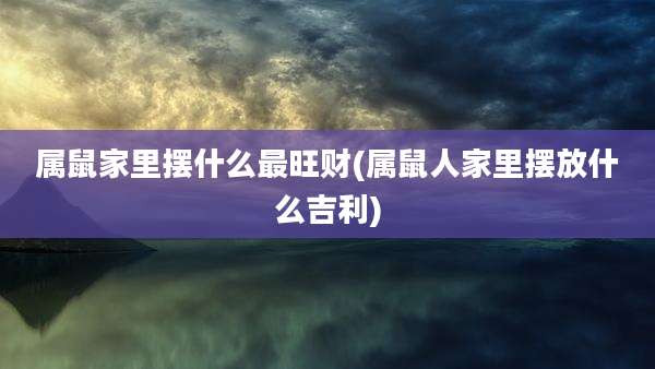 属鼠家里摆什么最旺财(属鼠人家里摆放什么吉利)
