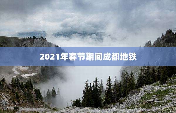 2021年春节期间成都地铁