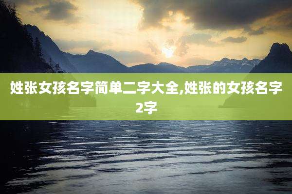 姓张女孩名字简单二字大全,姓张的女孩名字2字