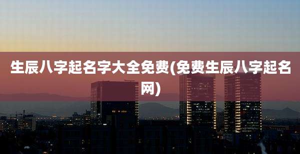 生辰八字起名字大全免费(免费生辰八字起名网)