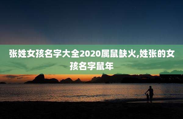 张姓女孩名字大全2020属鼠缺火,姓张的女孩名字鼠年