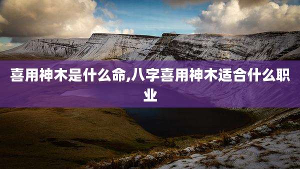 喜用神木是什么命,八字喜用神木适合什么职业