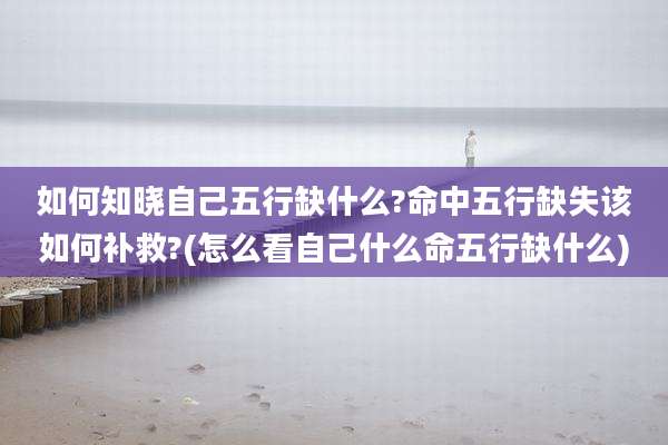 如何知晓自己五行缺什么?命中五行缺失该如何补救?(怎么看自己什么命五行缺什么)