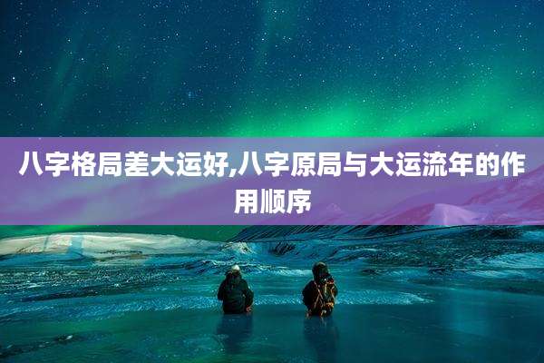 八字格局差大运好,八字原局与大运流年的作用顺序