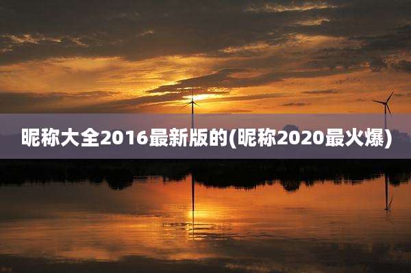 昵称大全2016最新版的(昵称2020最火爆)