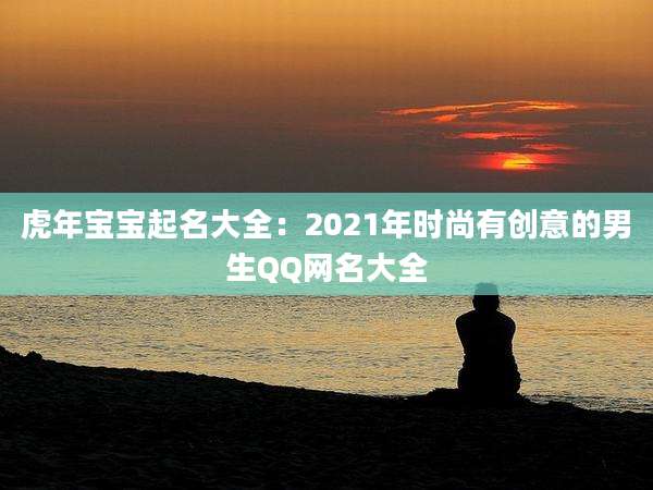 虎年宝宝起名大全：2021年时尚有创意的男生QQ网名大全