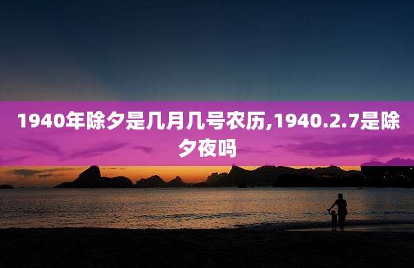 1940年除夕是几月几号农历,1940.2.7是除夕夜吗
