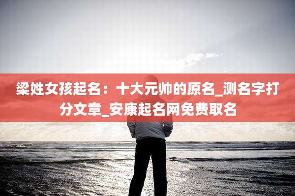 梁姓女孩起名：十大元帅的原名_测名字打分文章_安康起名网免费取名