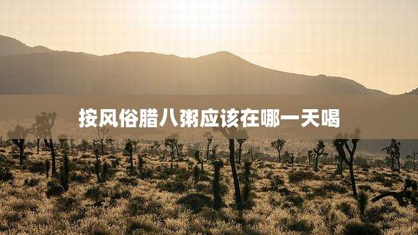 按风俗腊八粥应该在哪一天喝
