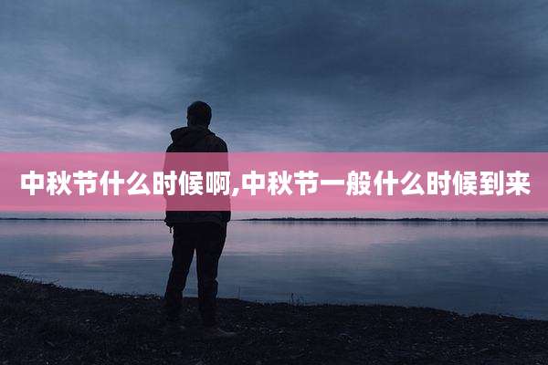 中秋节什么时候啊,中秋节一般什么时候到来