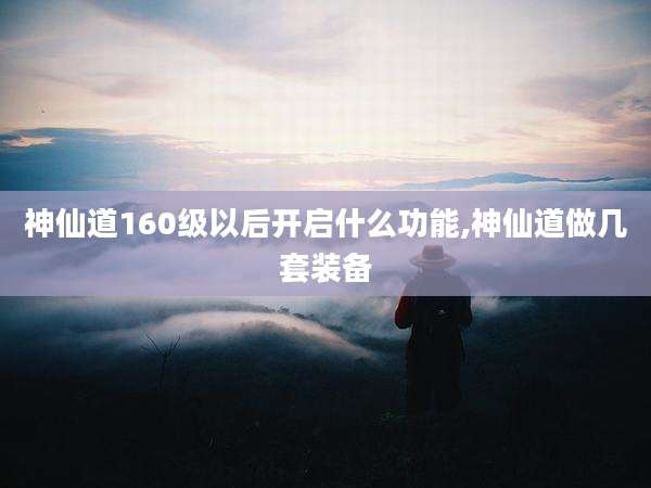 神仙道160级以后开启什么功能,神仙道做几套装备