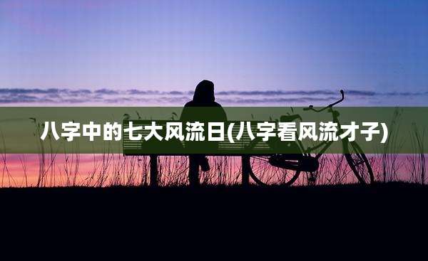 八字中的七大风流日(八字看风流才子)