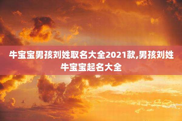 牛宝宝男孩刘姓取名大全2021款,男孩刘姓牛宝宝起名大全