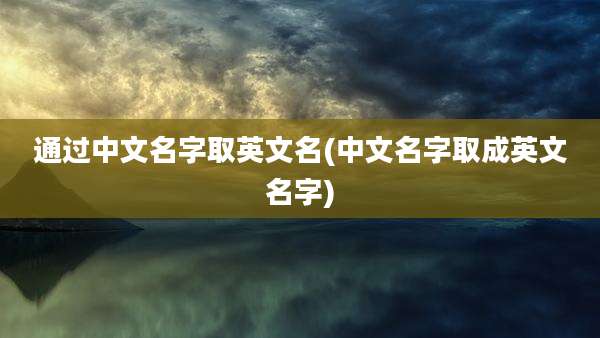 通过中文名字取英文名(中文名字取成英文名字)
