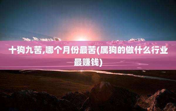 十狗九苦,哪个月份最苦(属狗的做什么行业最赚钱)