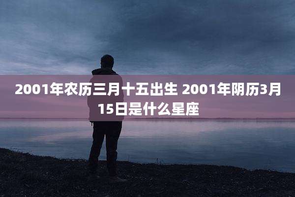2001年农历三月十五出生 2001年阴历3月15日是什么星座