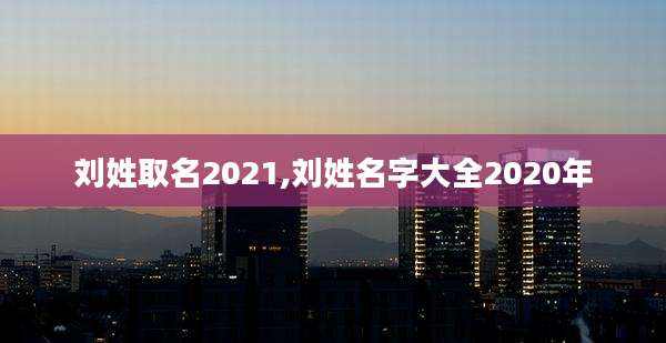 刘姓取名2021,刘姓名字大全2020年