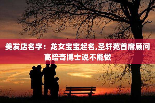 美发店名字:龙女宝宝起名,圣轩苑首席顾问高培奇博士说不能做