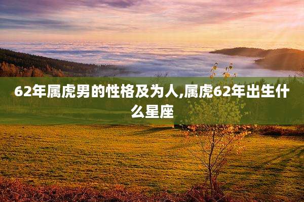 62年属虎男的性格及为人,属虎62年出生什么星座