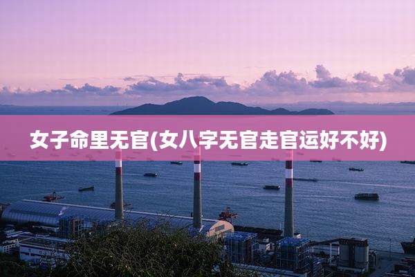 女子命里无官(女八字无官走官运好不好)