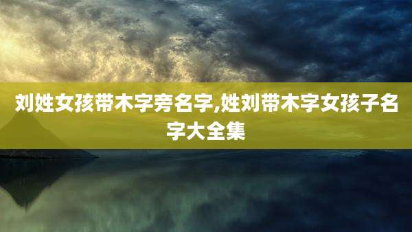 刘姓女孩带木字旁名字,姓刘带木字女孩子名字大全集