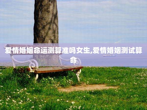爱情婚姻命运测算准吗女生,爱情婚姻测试算命