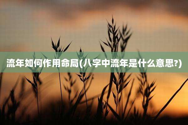 流年如何作用命局(八字中流年是什么意思?)