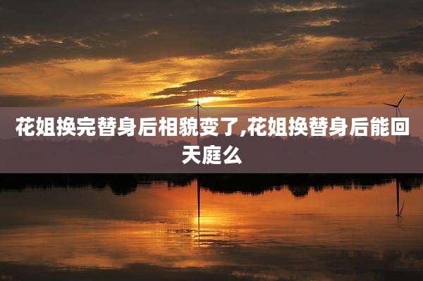 花姐换完替身后相貌变了,花姐换替身后能回天庭么