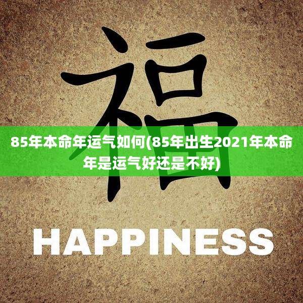 85年本命年运气如何(85年出生2021年本命年是运气好还是不好)