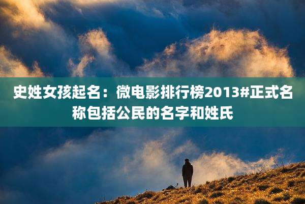 史姓女孩起名：微电影排行榜2013#正式名称包括公民的名字和姓氏