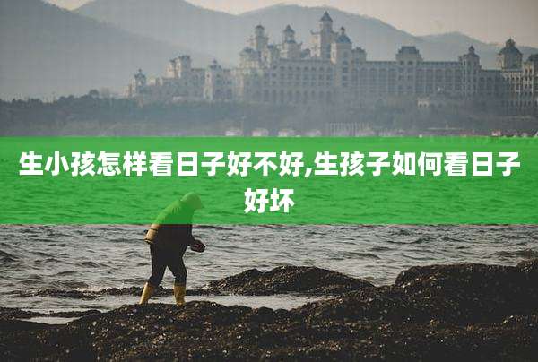 生小孩怎样看日子好不好,生孩子如何看日子好坏
