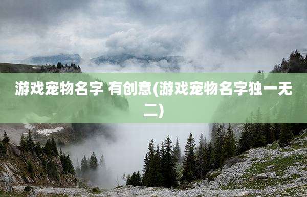 游戏宠物名字 有创意(游戏宠物名字独一无二)