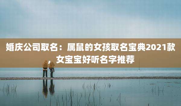 婚庆公司取名：属鼠的女孩取名宝典2021款，女宝宝好听名字推荐