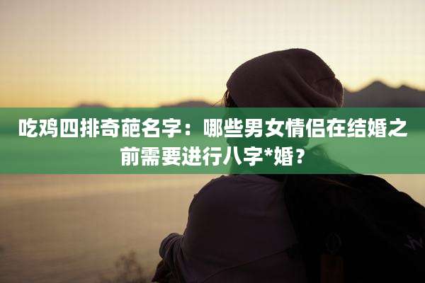 吃鸡四排奇葩名字：哪些男女情侣在结婚之前需要进行八字*婚？