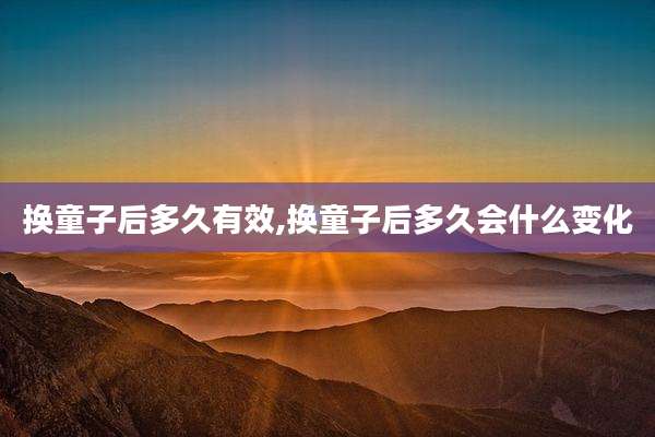 换童子后多久有效,换童子后多久会什么变化