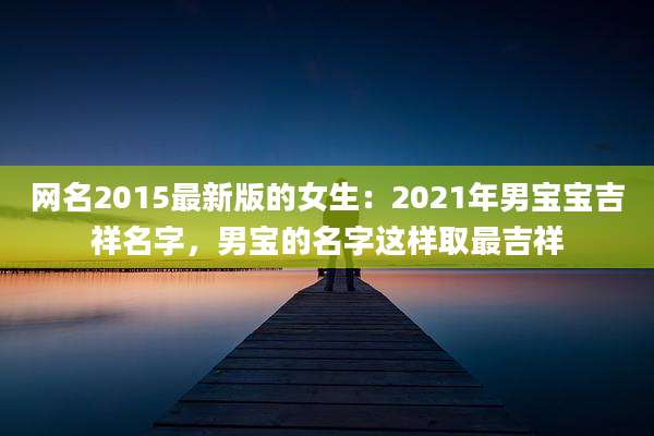 网名2015最新版的女生:2021年男宝宝吉祥名字,男宝的名字这样取最吉祥