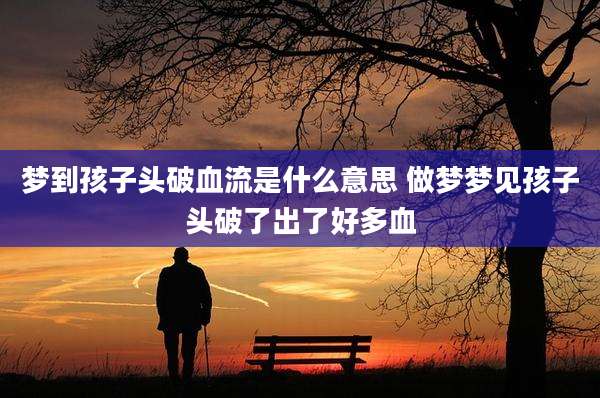 梦到孩子头破血流是什么意思 做梦梦见孩子头破了出了好多血