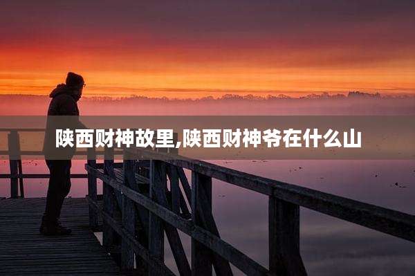 陕西财神故里,陕西财神爷在什么山