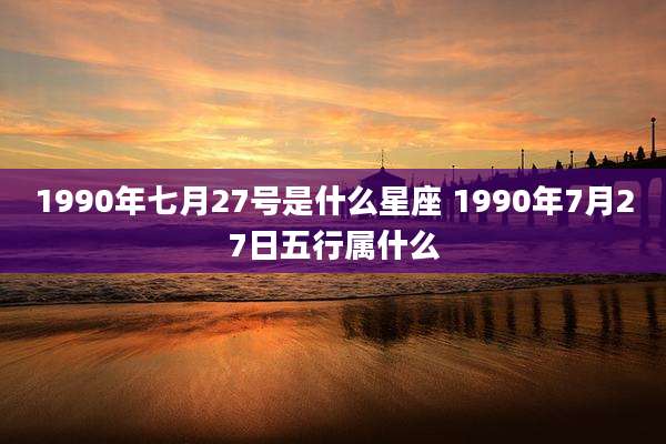 1990年七月27号是什么星座 1990年7月27日五行属什么