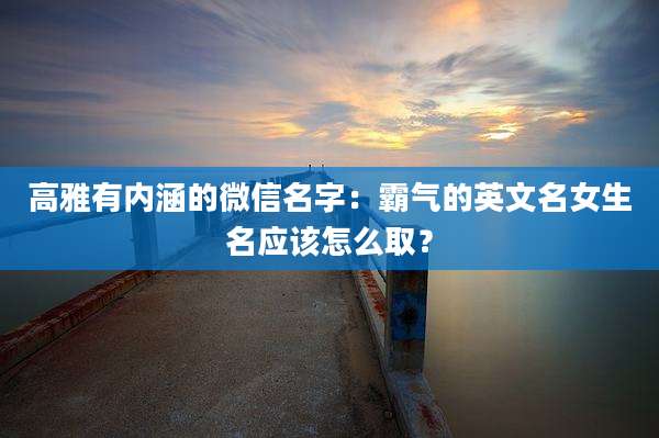 高雅有内涵的微信名字：霸气的英文名女生名应该怎么取？