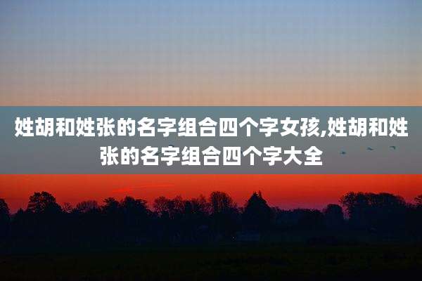 姓胡和姓张的名字组合四个字女孩,姓胡和姓张的名字组合四个字大全