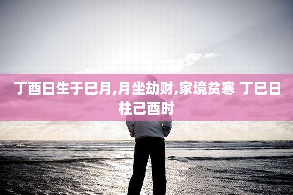 丁酉日生于巳月,月坐劫财,家境贫寒 丁巳日柱己酉时
