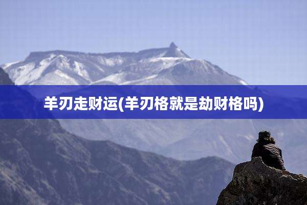 羊刃走财运(羊刃格就是劫财格吗)