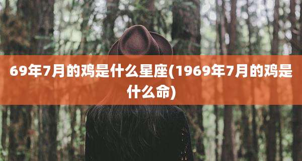 69年7月的鸡是什么星座(1969年7月的鸡是什么命)