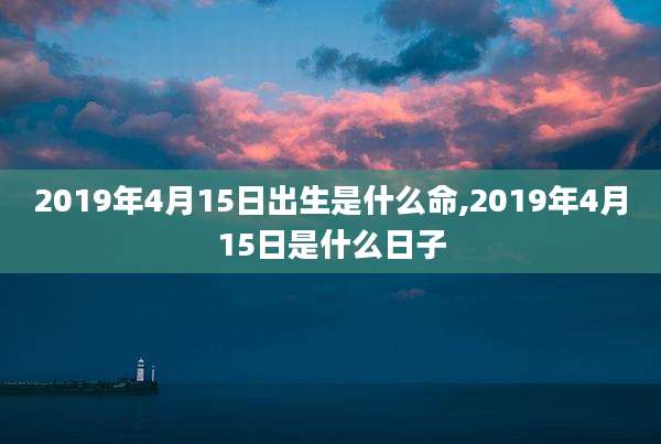 2019年4月15日出生是什么命,2019年4月15日是什么日子