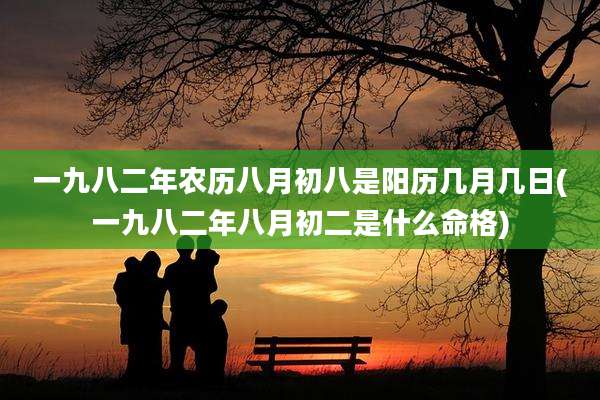 一九八二年农历八月初八是阳历几月几日(一九八二年八月初二是什么命格)